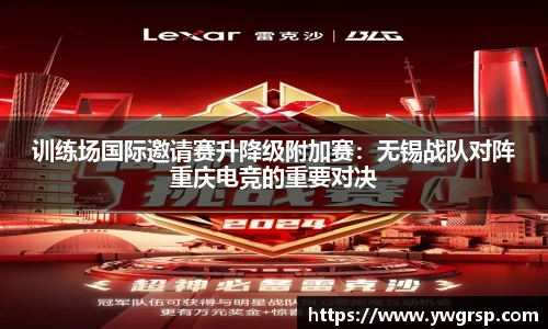 训练场国际邀请赛升降级附加赛：无锡战队对阵重庆电竞的重要对决